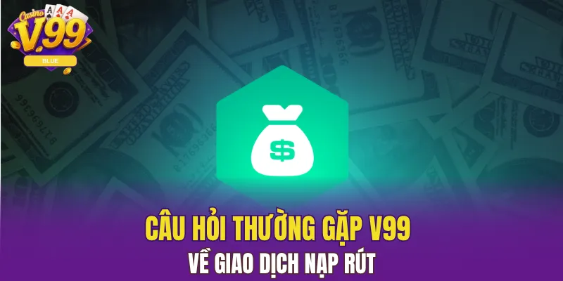 Câu Hỏi Thường Gặp V99 Quan Trọng Thành Viên Nên Biết 5 Câu hỏi thường gặp V99 về giao dịch nạp rút