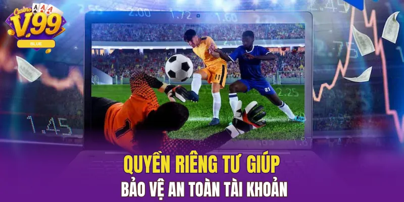 Quyền Riêng Tư V99 Giữ An Toàn Và Quyền Lợi Người Chơi 4 Quyền riêng tư giúp bảo vệ an toàn tài khoản