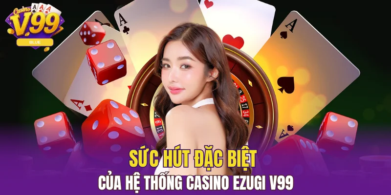 Sảnh Ezugi V99 - Sân Cược Hiện Đại Dành Cho Cược Thủ 5 Sức hút đặc biệt của hệ thống casino Ezugi V99